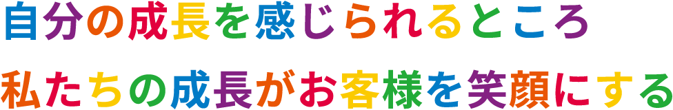 自分の成長を感じられるところ　私たちの成長がお客様を笑顔にする